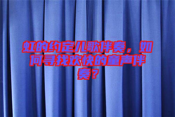 虹的約定兒歌伴奏，如何尋找歡快的童聲伴奏？