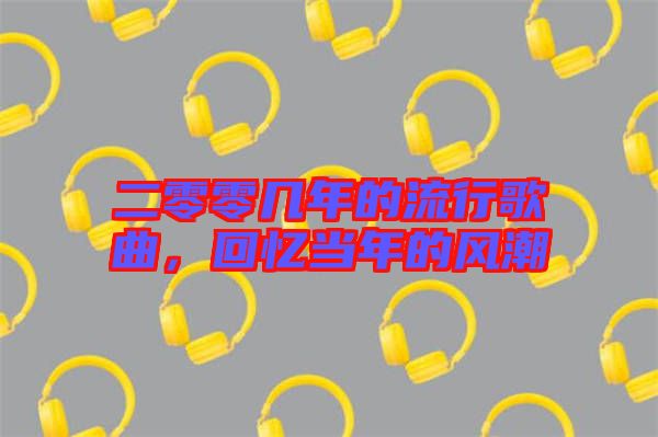 二零零幾年的流行歌曲，回憶當(dāng)年的風(fēng)潮