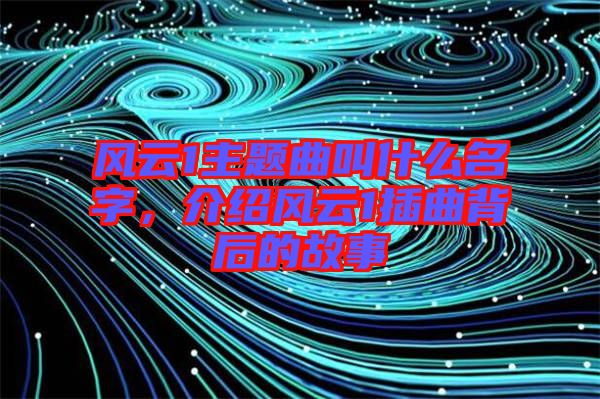 風(fēng)云1主題曲叫什么名字，介紹風(fēng)云1插曲背后的故事