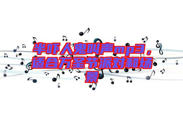 半嚇人鬼叫聲mp3，適合萬(wàn)圣節(jié)派對(duì)和場(chǎng)景