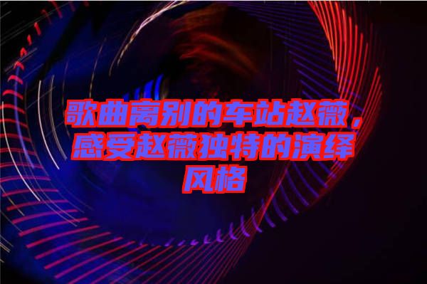 歌曲離別的車站趙薇，感受趙薇獨(dú)特的演繹風(fēng)格