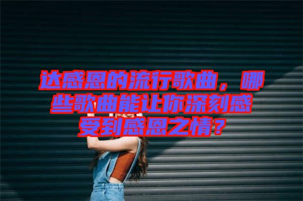 達(dá)感恩的流行歌曲，哪些歌曲能讓你深刻感受到感恩之情？