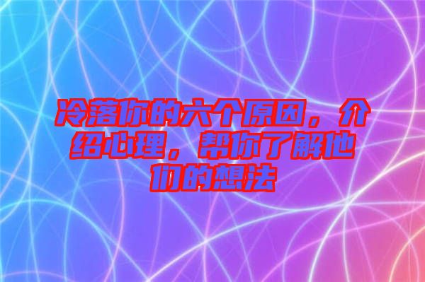 冷落你的六個(gè)原因，介紹心理，幫你了解他們的想法