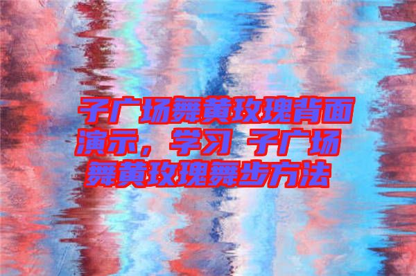 応子廣場舞黃玫瑰背面演示，學(xué)習(xí)応子廣場舞黃玫瑰舞步方法
