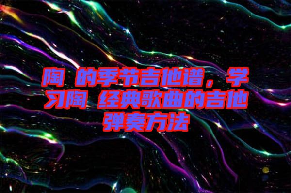 陶喆的季節(jié)吉他譜，學(xué)習(xí)陶喆經(jīng)典歌曲的吉他彈奏方法