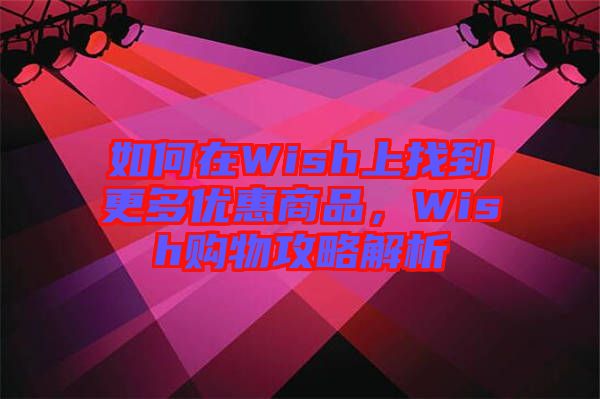 如何在Wish上找到更多優(yōu)惠商品，Wish購(gòu)物攻略解析