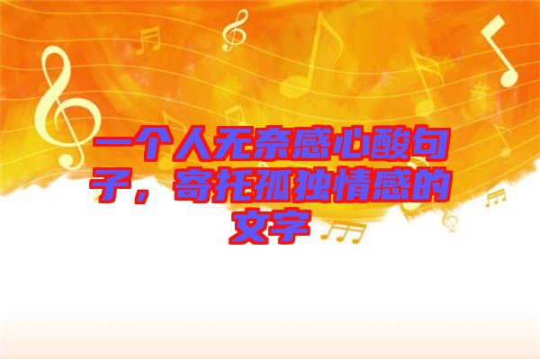 一個(gè)人無奈感心酸句子，寄托孤獨(dú)情感的文字