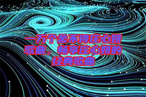一萬個(gè)舍不得莊心妍歌曲，暢享莊心妍的經(jīng)典歌曲