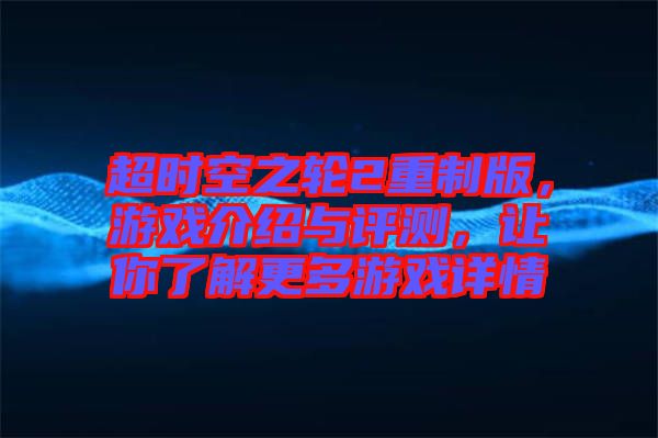 超時(shí)空之輪2重制版，游戲介紹與評(píng)測(cè)，讓你了解更多游戲詳情
