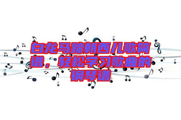 白龍馬蹄朝西兒歌簡譜，輕松學(xué)習(xí)歌曲的鋼琴譜