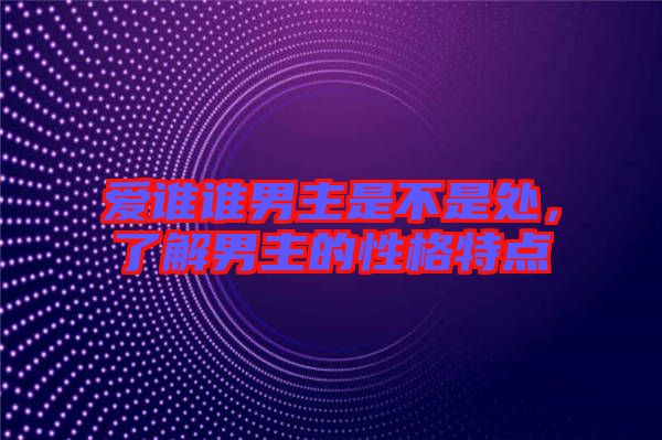 愛誰誰男主是不是處，了解男主的性格特點(diǎn)