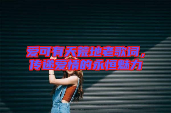 愛可有天荒地老歌詞，傳遞愛情的永恒魅力