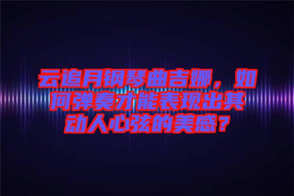 云追月鋼琴曲吉娜，如何彈奏才能表現(xiàn)出其動(dòng)人心弦的美感？