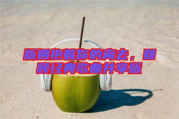 版擁抱著你的離去，回顧經(jīng)典歌曲并享版