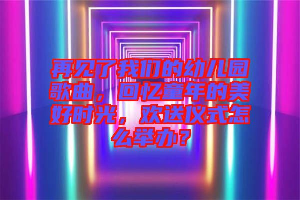 再見了我們的幼兒園歌曲，回憶童年的美好時(shí)光，歡送儀式怎么舉辦？
