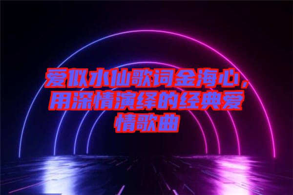 愛似水仙歌詞金海心，用深情演繹的經(jīng)典愛情歌曲