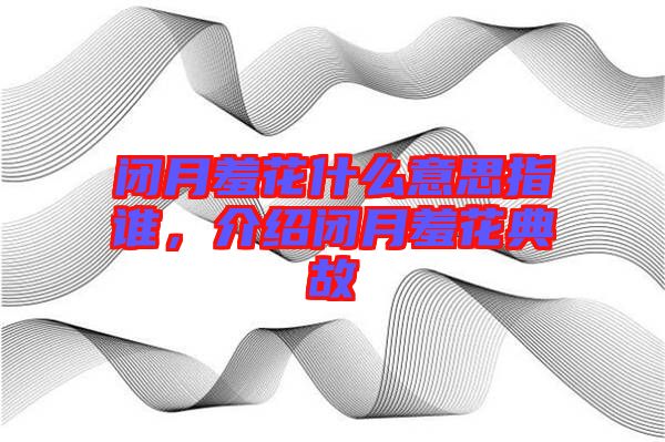 閉月羞花什么意思指誰，介紹閉月羞花典故