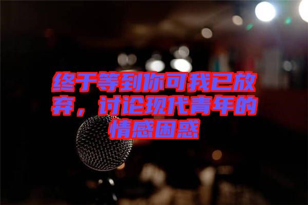終于等到你可我已放棄，討論現(xiàn)代青年的情感困惑