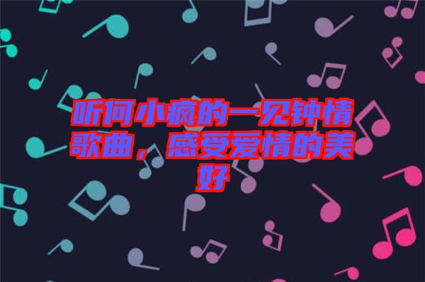聽何小瘋的一見(jiàn)鐘情歌曲，感受愛(ài)情的美好