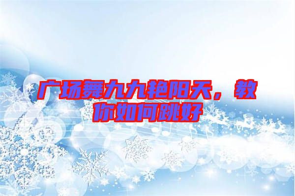 廣場(chǎng)舞九九艷陽(yáng)天，教你如何跳好