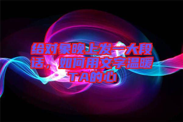 給對象晚上發(fā)一大段話，如何用文字溫暖TA的心