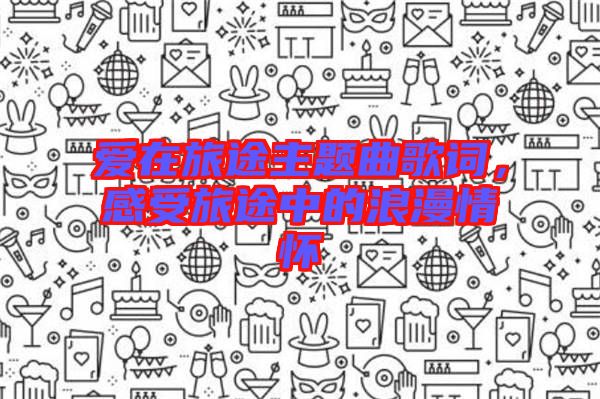 愛在旅途主題曲歌詞，感受旅途中的浪漫情懷