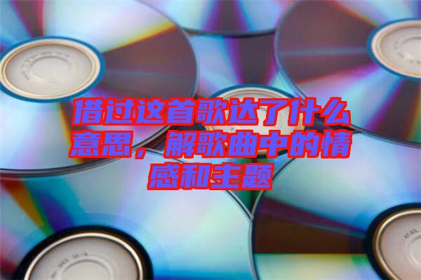 借過這首歌達(dá)了什么意思，解歌曲中的情感和主題