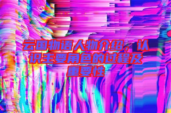 云國物語人物介紹，認識主要角色的過程及重要性