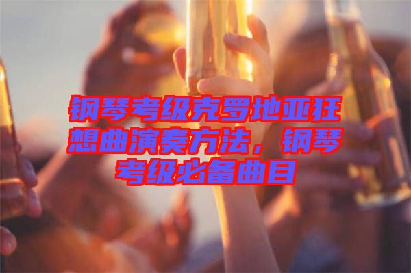 鋼琴考級(jí)克羅地亞狂想曲演奏方法，鋼琴考級(jí)必備曲目