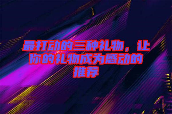 最打動(dòng)的三種禮物，讓你的禮物成為感動(dòng)的推薦