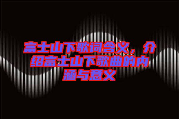 富士山下歌詞含義，介紹富士山下歌曲的內涵與意義