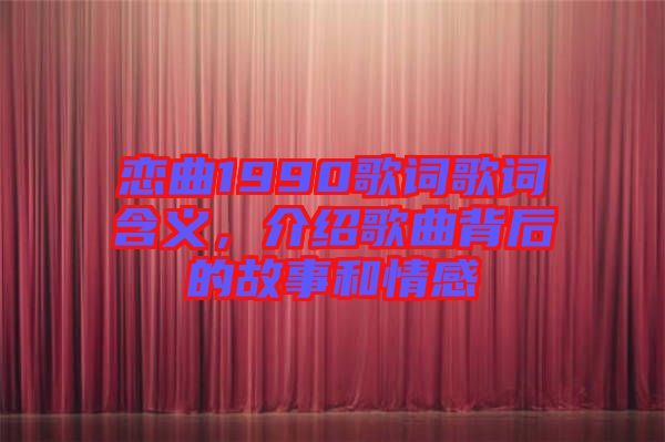 戀曲1990歌詞歌詞含義，介紹歌曲背后的故事和情感