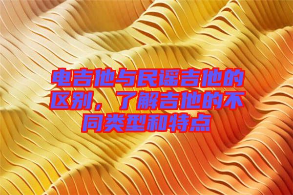 電吉他與民謠吉他的區(qū)別，了解吉他的不同類型和特點(diǎn)
