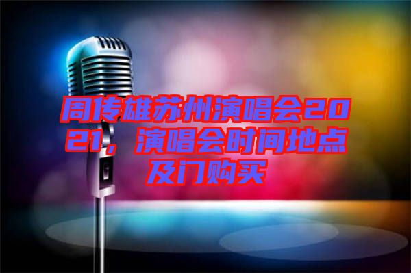 周傳雄蘇州演唱會(huì)2021，演唱會(huì)時(shí)間地點(diǎn)及門購買