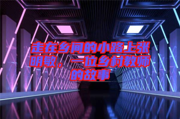走在鄉(xiāng)間的小路上張明敏，一位鄉(xiāng)村教師的故事