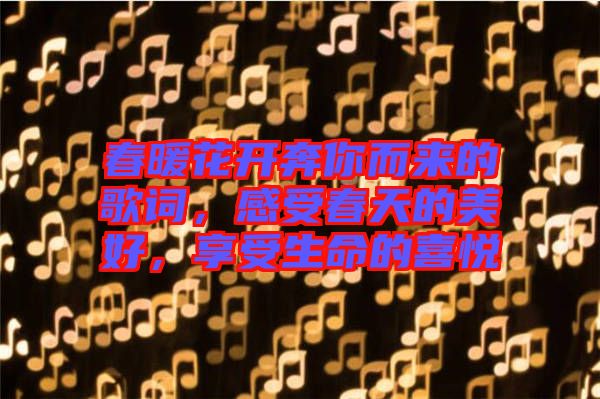 春暖花開奔你而來的歌詞，感受春天的美好，享受生命的喜悅