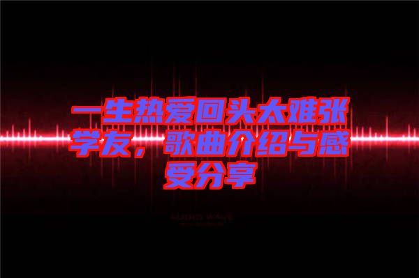 一生熱愛回頭太難張學(xué)友，歌曲介紹與感受分享