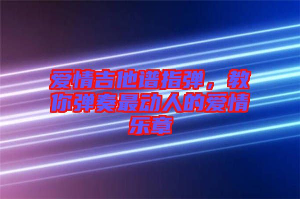 愛情吉他譜指彈，教你彈奏最動人的愛情樂章