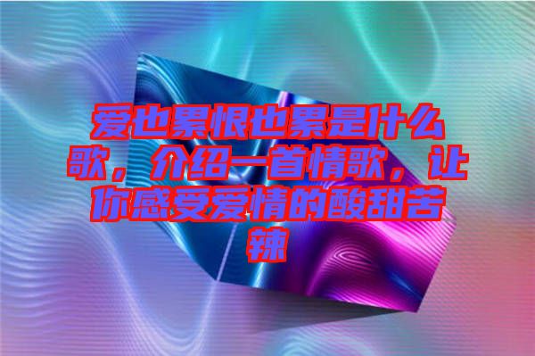 愛也累恨也累是什么歌，介紹一首情歌，讓你感受愛情的酸甜苦辣
