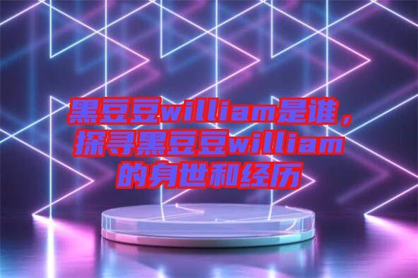 黑豆豆william是誰，探尋黑豆豆william的身世和經(jīng)歷