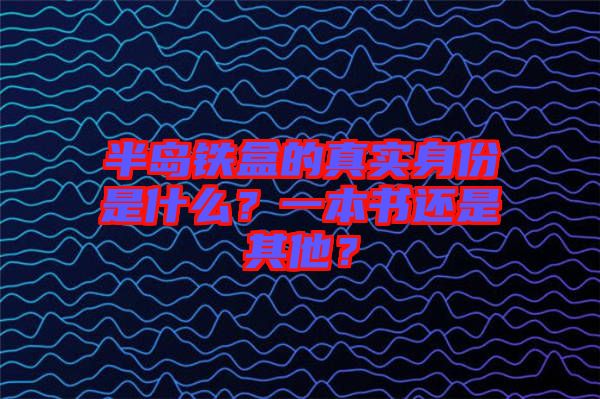 半島鐵盒的真實(shí)身份是什么？一本書(shū)還是其他？