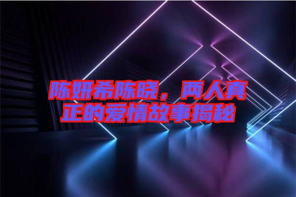 陳妍希陳曉，兩人真正的愛情故事揭秘