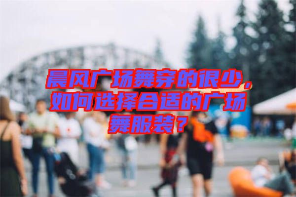 晨風(fēng)廣場舞穿的很少，如何選擇合適的廣場舞服裝？