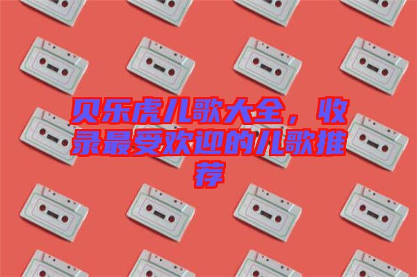 貝樂(lè)虎兒歌大全，收錄最受歡迎的兒歌推薦