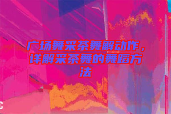 廣場(chǎng)舞采茶舞解動(dòng)作，詳解采茶舞的舞蹈方法
