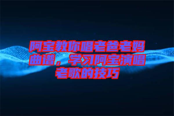 阿寶教你唱老爸老媽曲譜，學(xué)習(xí)阿寶演唱老歌的技巧
