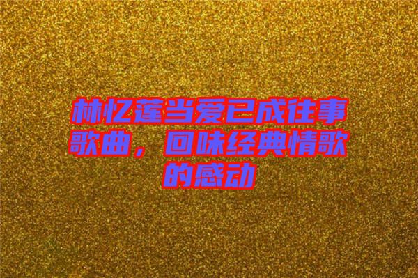 林憶蓮當愛已成往事歌曲，回味經(jīng)典情歌的感動