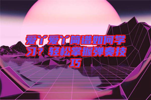 愛丫愛丫簡譜如何學(xué)習(xí)？輕松掌握彈奏技巧