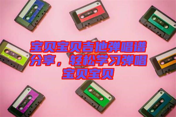 寶貝寶貝吉他彈唱譜分享，輕松學(xué)習(xí)彈唱寶貝寶貝