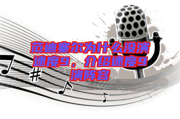 范迪塞爾為什么沒演速度9，介紹速度9演陣容